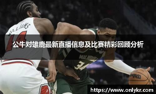 1xBET公牛对雄鹿最新直播信息及比赛精彩回顾分析